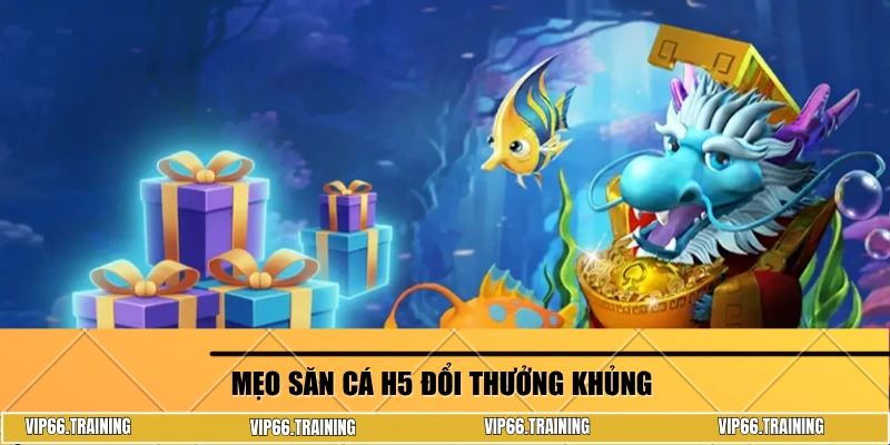 Mẹo săn cá H5 đổi thưởng khủng 